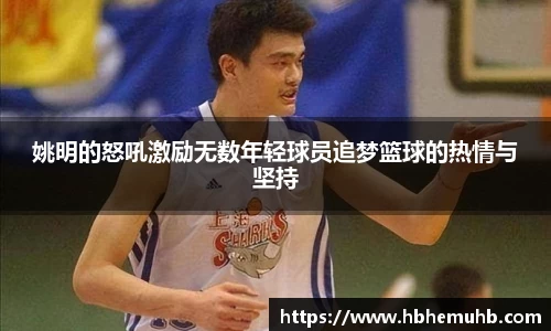 姚明的怒吼激励无数年轻球员追梦篮球的热情与坚持