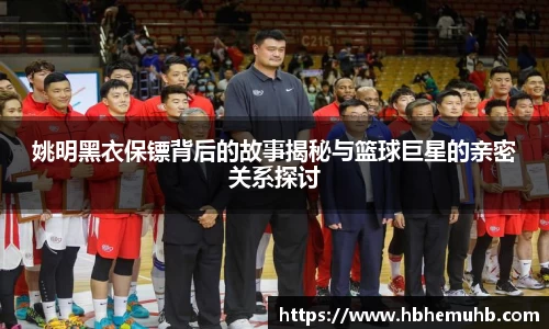 姚明黑衣保镖背后的故事揭秘与篮球巨星的亲密关系探讨