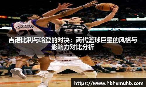 吉诺比利与哈登的对决：两代篮球巨星的风格与影响力对比分析