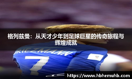 格列兹曼：从天才少年到足球巨星的传奇旅程与辉煌成就