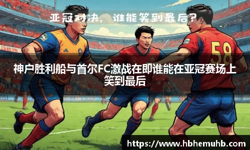 神户胜利船与首尔FC激战在即谁能在亚冠赛场上笑到最后