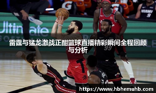 雷霆与猛龙激战正酣篮球直播精彩瞬间全程回顾与分析